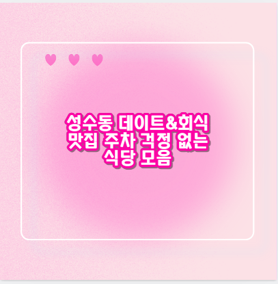 성수동 데이트&회식 맛집 주차 걱정 없는 식당 모음