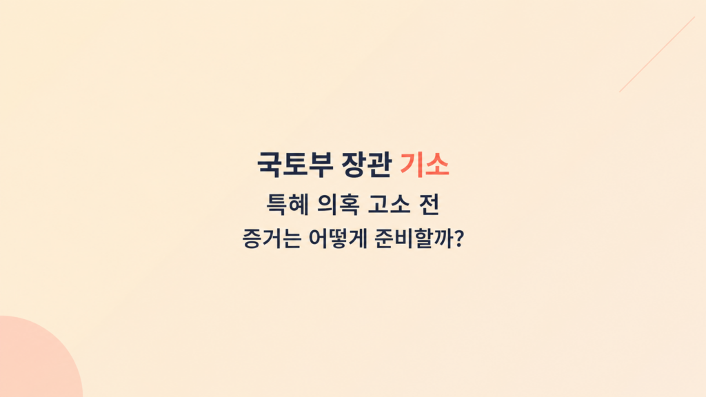 국토부 장관 기소 특혜 의혹 고소 전 증거 준비와 접수 보정 위험 설명 이미지